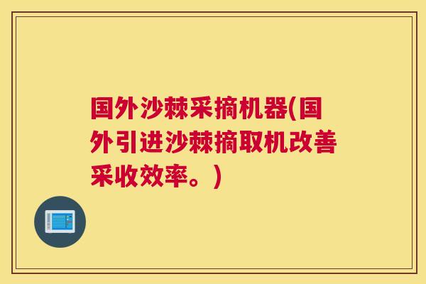 国外沙棘采摘机器(国外引进沙棘摘取机改善采收效率。)