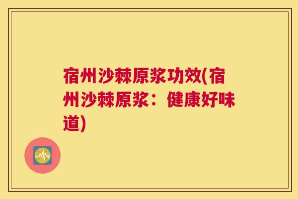 宿州沙棘原浆功效(宿州沙棘原浆：健康好味道)