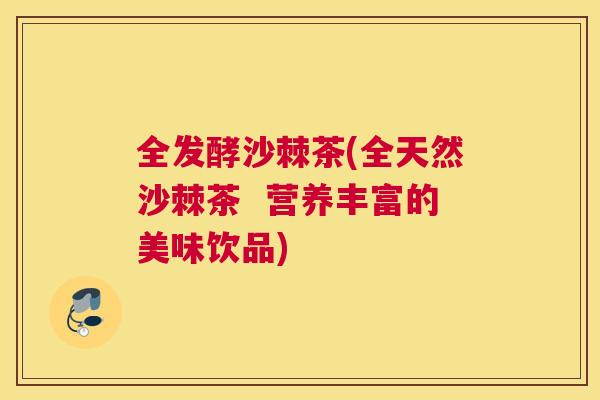 全发酵沙棘茶(全天然沙棘茶  营养丰富的美味饮品)