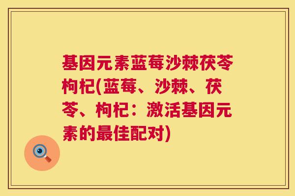 基因元素蓝莓沙棘茯苓枸杞(蓝莓、沙棘、茯苓、枸杞：激活基因元素的最佳配对)