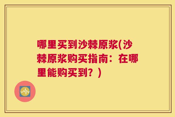 哪里买到沙棘原浆(沙棘原浆购买指南：在哪里能购买到？)