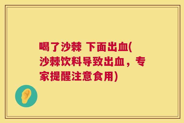 喝了沙棘 下面出血(沙棘饮料导致出血，专家提醒注意食用)