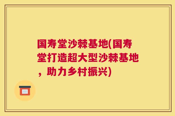 国寿堂沙棘基地(国寿堂打造超大型沙棘基地，助力乡村振兴)