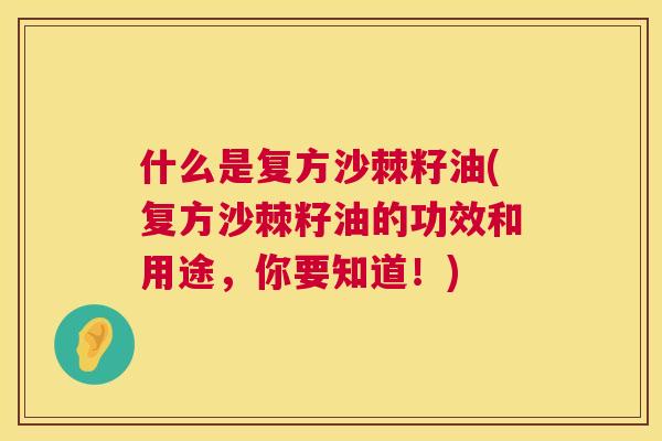 什么是复方沙棘籽油(复方沙棘籽油的功效和用途，你要知道！)