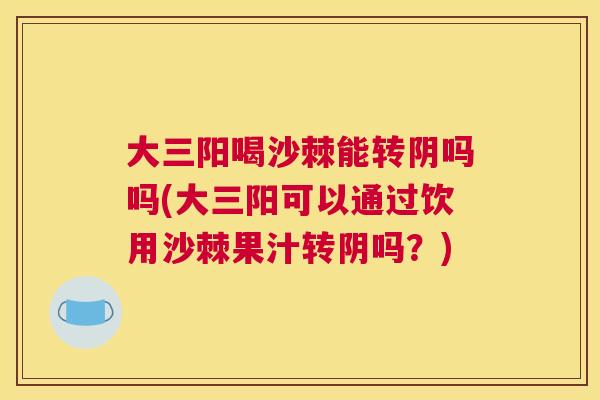 大三阳喝沙棘能转阴吗吗(大三阳可以通过饮用沙棘果汁转阴吗？)