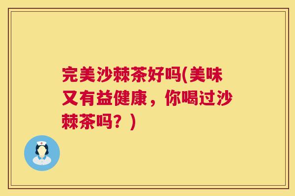 完美沙棘茶好吗(美味又有益健康，你喝过沙棘茶吗？)
