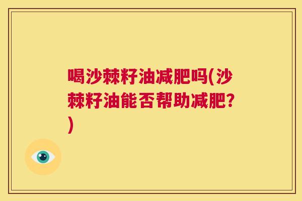 喝沙棘籽油减肥吗(沙棘籽油能否帮助减肥？)