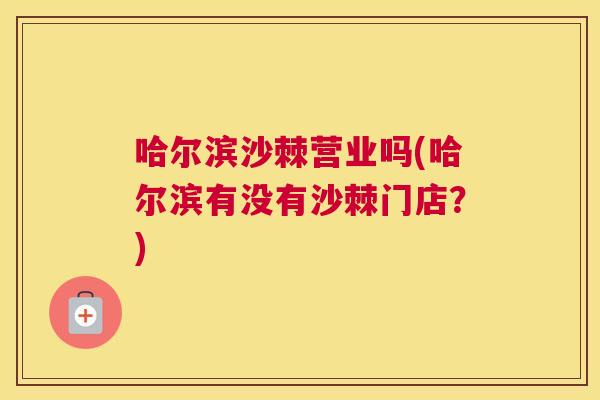 哈尔滨沙棘营业吗(哈尔滨有没有沙棘门店？)