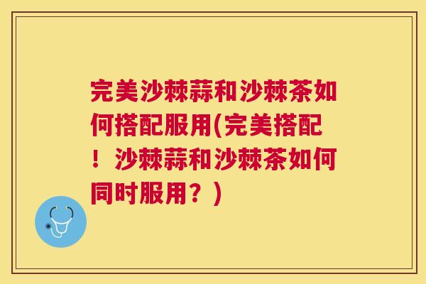 完美沙棘蒜和沙棘茶如何搭配服用(完美搭配！沙棘蒜和沙棘茶如何同时服用？)