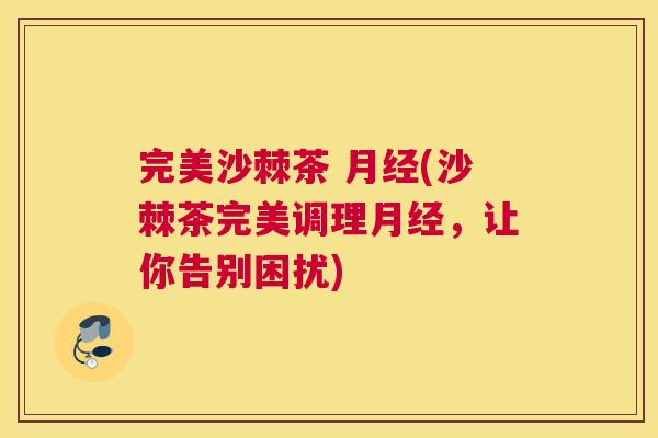 完美沙棘茶 月经(沙棘茶完美调理月经，让你告别困扰)