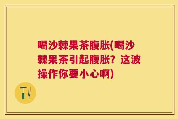 喝沙棘果茶腹胀(喝沙棘果茶引起腹胀？这波操作你要小心啊)