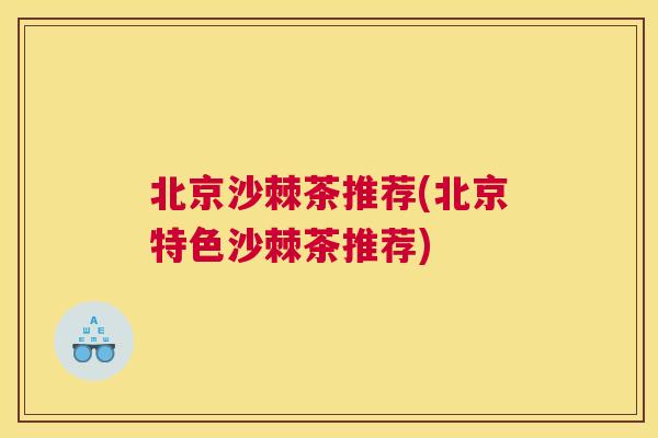 北京沙棘茶推荐(北京特色沙棘茶推荐)