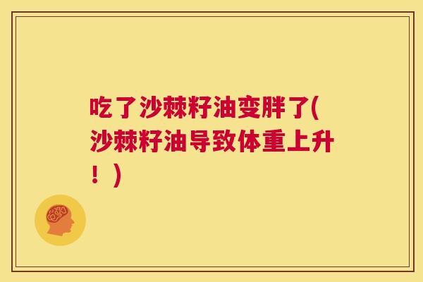 吃了沙棘籽油变胖了(沙棘籽油导致体重上升！)