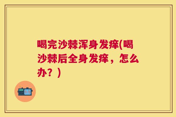 喝完沙棘浑身发痒(喝沙棘后全身发痒，怎么办？)