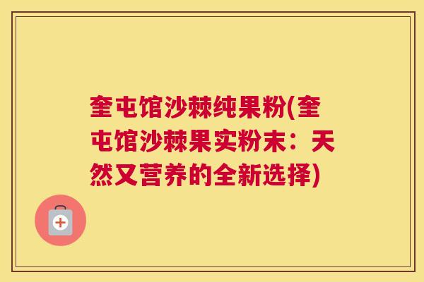 奎屯馆沙棘纯果粉(奎屯馆沙棘果实粉末：天然又营养的全新选择)