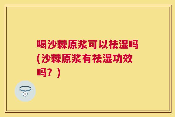 喝沙棘原浆可以祛湿吗(沙棘原浆有祛湿功效吗？)