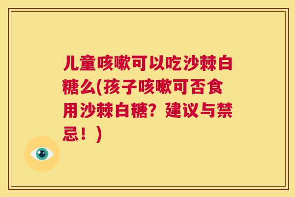 儿童咳嗽可以吃沙棘白糖么(孩子咳嗽可否食用沙棘白糖？建议与禁忌！)