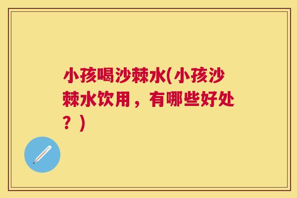 小孩喝沙棘水(小孩沙棘水饮用，有哪些好处？)
