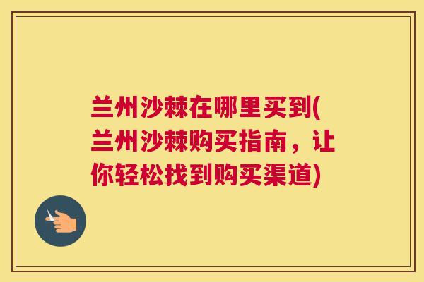 兰州沙棘在哪里买到(兰州沙棘购买指南，让你轻松找到购买渠道)