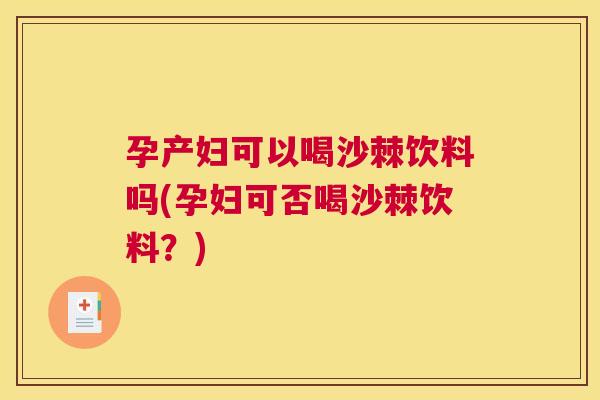 孕产妇可以喝沙棘饮料吗(孕妇可否喝沙棘饮料？)