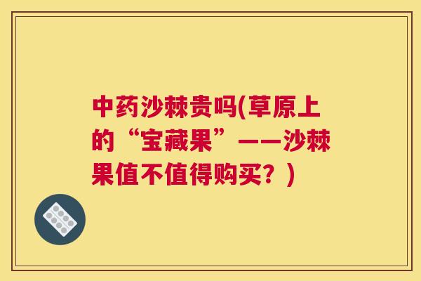 中药沙棘贵吗(草原上的“宝藏果”——沙棘果值不值得购买？)