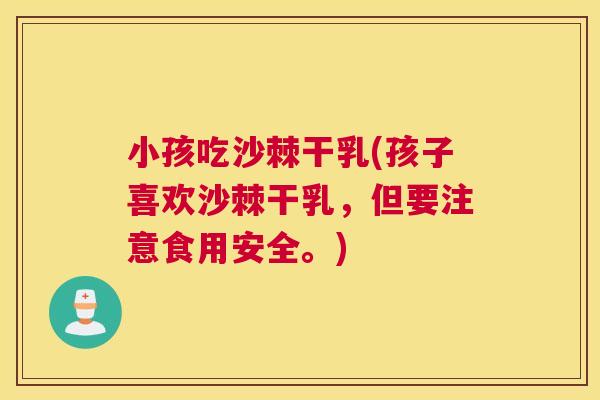 小孩吃沙棘干乳(孩子喜欢沙棘干乳，但要注意食用安全。)