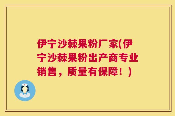 伊宁沙棘果粉厂家(伊宁沙棘果粉出产商专业销售，质量有保障！)