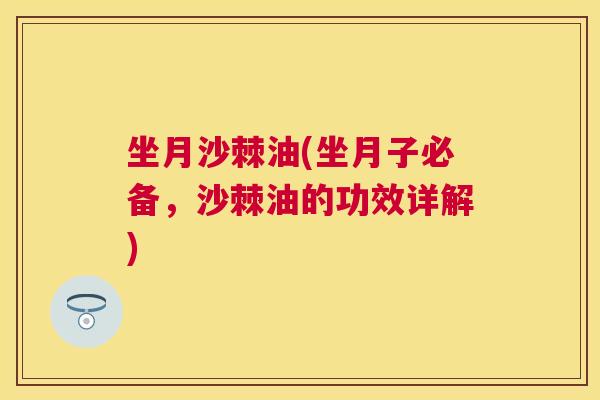坐月沙棘油(坐月子必备,沙棘油的功效详解) 坐月沙棘油(坐月子必备,沙棘油的功效详解)