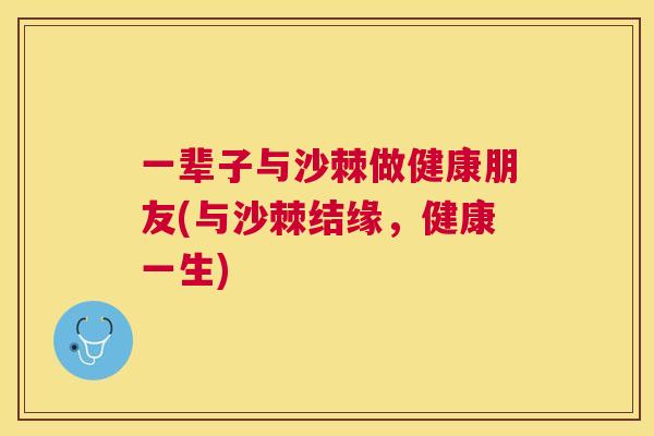 一辈子与沙棘做健康朋友(与沙棘结缘，健康一生)