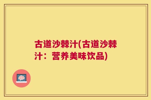 古道沙棘汁(古道沙棘汁：营养美味饮品)