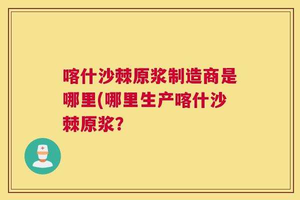 喀什沙棘原浆制造商是哪里(哪里生产喀什沙棘原浆？