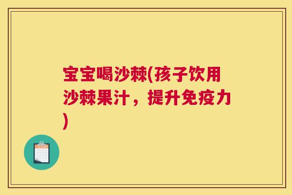 宝宝喝沙棘(孩子饮用沙棘果汁，提升免疫力)