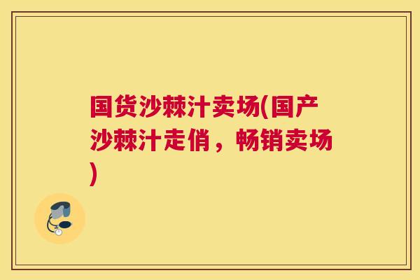 国货沙棘汁卖场(国产沙棘汁走俏，畅销卖场)