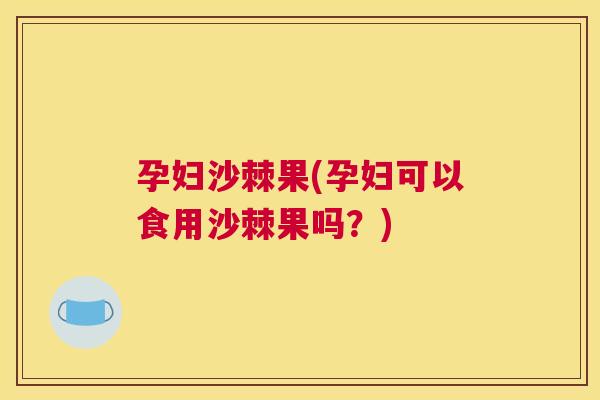 孕妇沙棘果(孕妇可以食用沙棘果吗？)