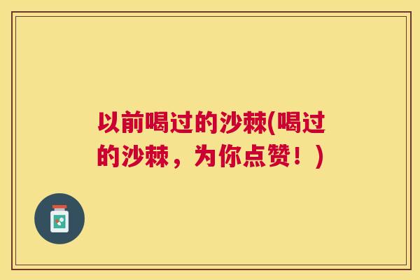 以前喝过的沙棘(喝过的沙棘，为你点赞！)