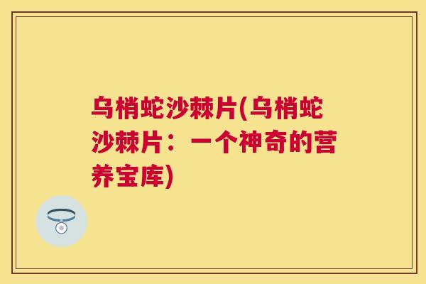乌梢蛇沙棘片(乌梢蛇沙棘片：一个神奇的营养宝库)