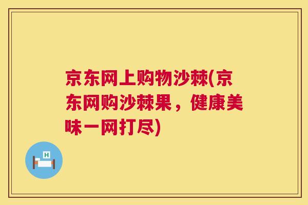 京东网上购物沙棘(京东网购沙棘果，健康美味一网打尽)