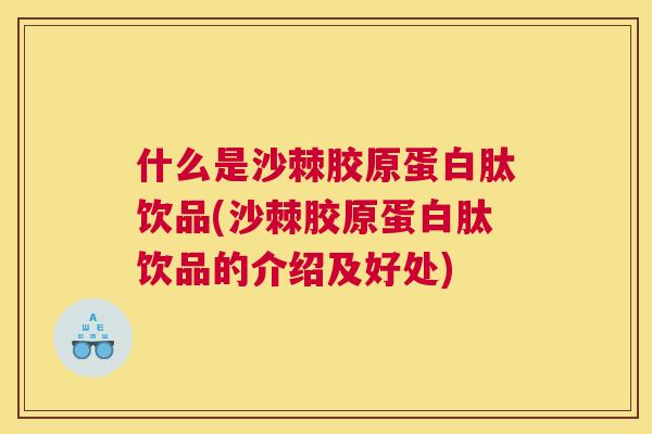 什么是沙棘胶原蛋白肽饮品(沙棘胶原蛋白肽饮品的介绍及好处)