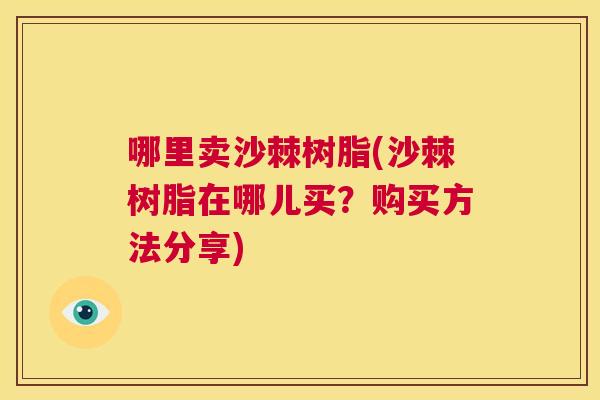 哪里卖沙棘树脂(沙棘树脂在哪儿买？购买方法分享)