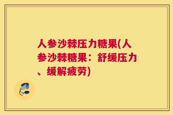 人参沙棘压力糖果(人参沙棘糖果：舒缓压力、缓解疲劳)