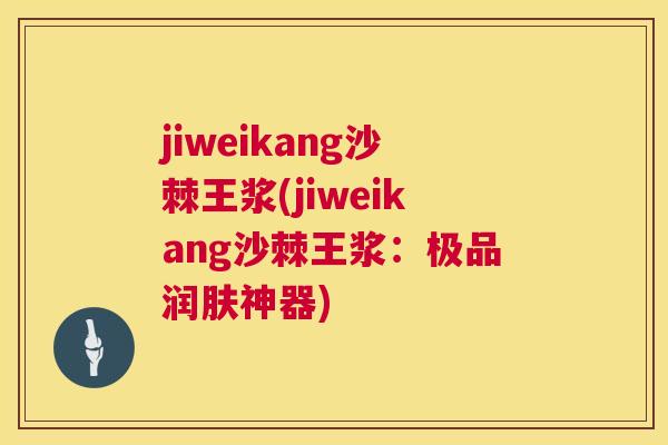 jiweikang沙棘王浆(jiweikang沙棘王浆：极品润肤神器)