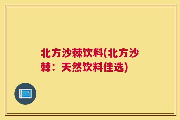北方沙棘饮料(北方沙棘：天然饮料佳选)