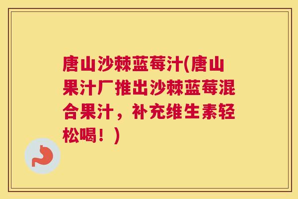 唐山沙棘蓝莓汁(唐山果汁厂推出沙棘蓝莓混合果汁，补充维生素轻松喝！)