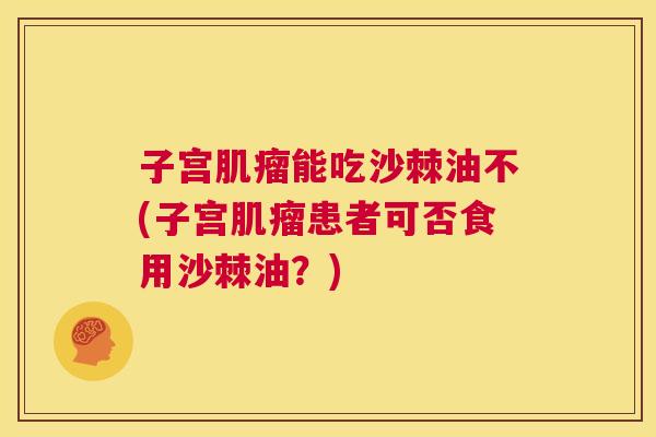 子宫肌瘤能吃沙棘油不(子宫肌瘤患者可否食用沙棘油？)