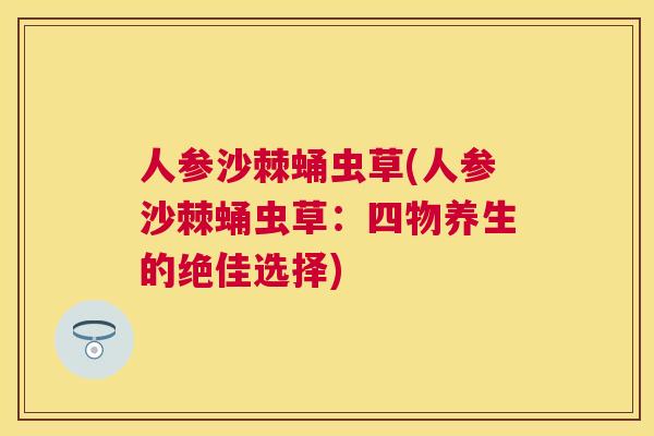 人参沙棘蛹虫草(人参沙棘蛹虫草：四物养生的绝佳选择)