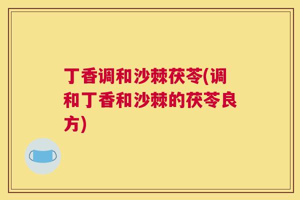 丁香调和沙棘茯苓(调和丁香和沙棘的茯苓良方)