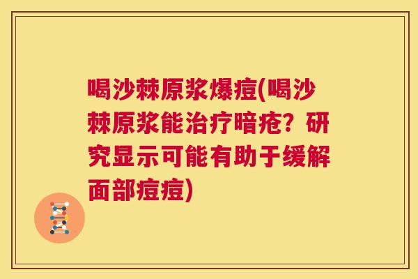 喝沙棘原浆爆痘(喝沙棘原浆能治疗暗疮？研究显示可能有助于缓解面部痘痘)