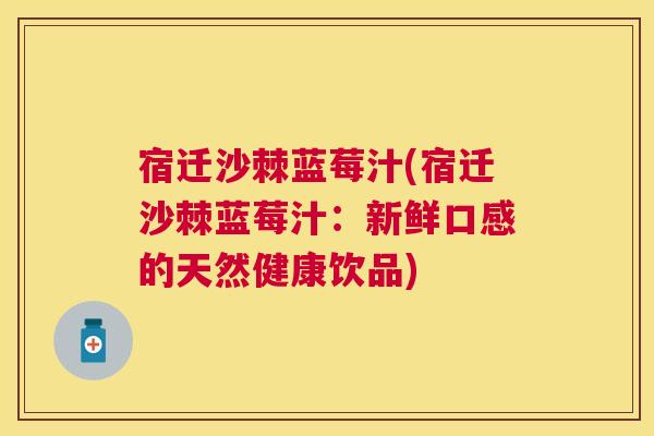 宿迁沙棘蓝莓汁(宿迁沙棘蓝莓汁：新鲜口感的天然健康饮品)