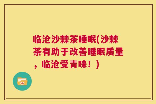 临沧沙棘茶睡眠(沙棘茶有助于改善睡眠质量，临沧受青睐！)