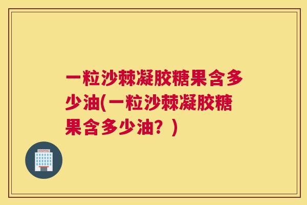 一粒沙棘凝胶糖果含多少油(一粒沙棘凝胶糖果含多少油？)